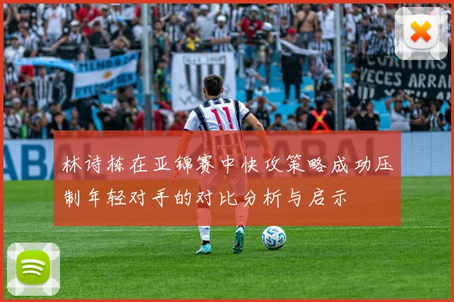 林诗栋在亚锦赛中快攻策略成功压制年轻对手的对比分析与启示