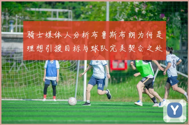 骑士媒体人分析布鲁斯布朗为何是理想引援目标与球队完美契合之处