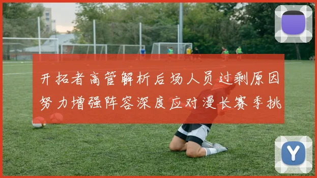 开拓者高管解析后场人员过剩原因努力增强阵容深度应对漫长赛季挑战