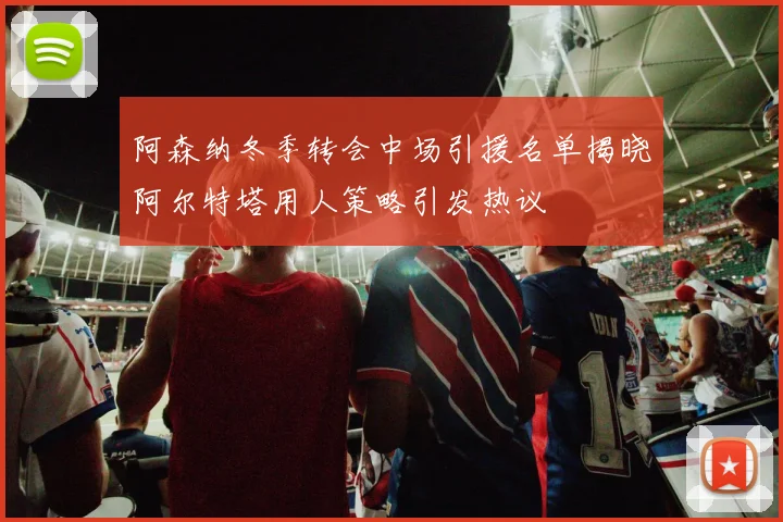 阿森纳冬季转会中场引援名单揭晓阿尔特塔用人策略引发热议