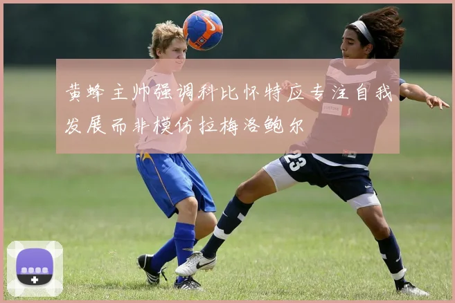 黄蜂主帅强调科比怀特应专注自我发展而非模仿拉梅洛鲍尔