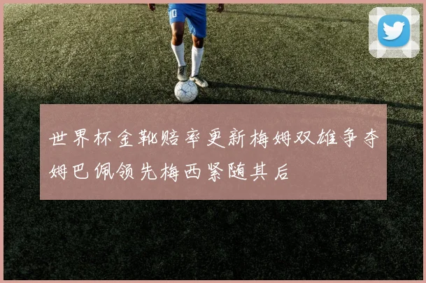 世界杯金靴赔率更新梅姆双雄争夺姆巴佩领先梅西紧随其后