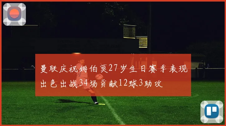 曼联庆祝姆伯莫27岁生日赛季表现出色出战34场贡献12球3助攻